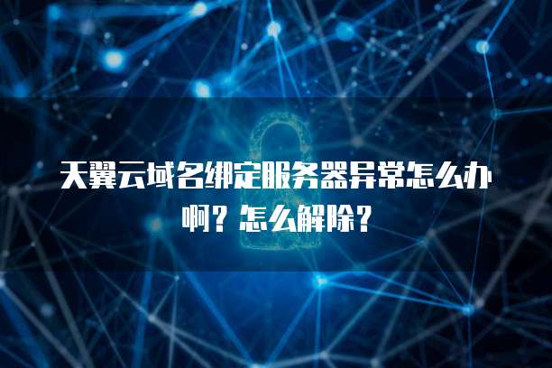 天翼云域名绑定服务器异常怎么办啊?怎么解除?