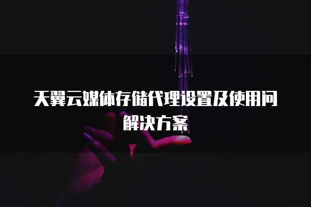 天翼云媒体存储代理设置及使用问解决方案