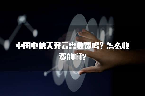 中国电信天翼云盘收费吗?怎么收费的啊?