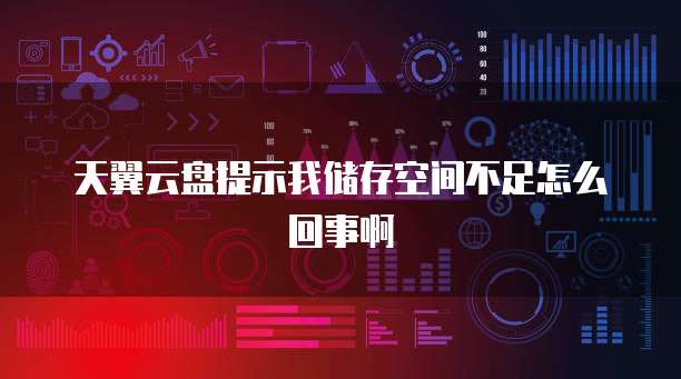天翼云盘提示我储存空间不足怎么回事啊