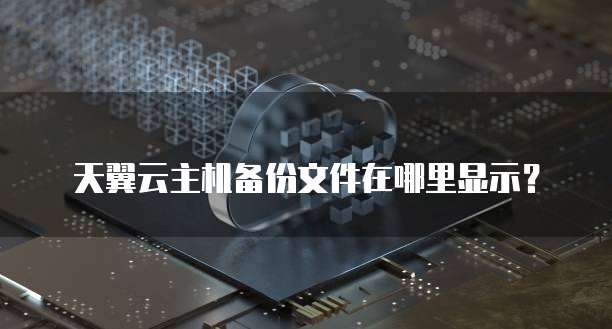 天翼云主机备份文件在哪里显示?