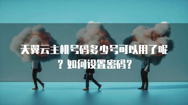天翼云主机号码多少号可以用了呢?如何设置密码?