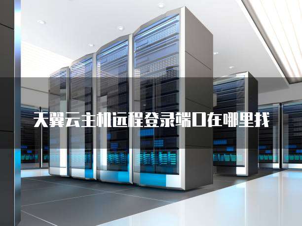 天翼云主机远程登录端口在哪里找