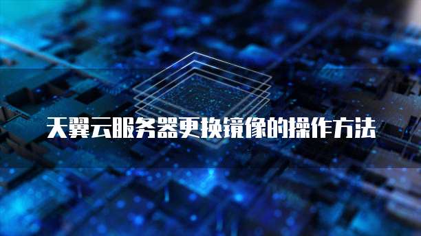 天翼云服务器更换镜像的操作方法