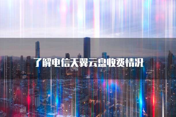 了解电信天翼云盘收费情况
