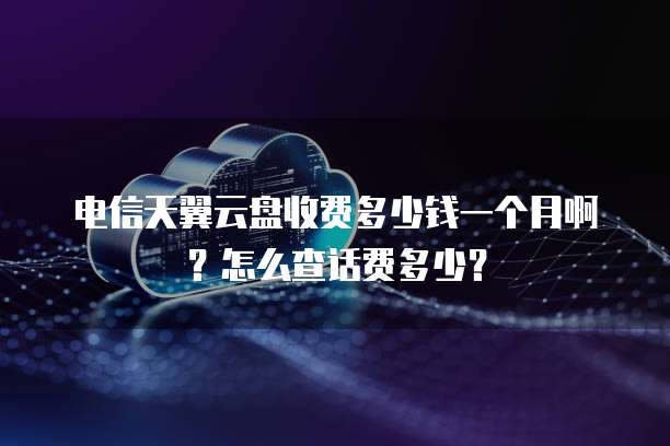 电信天翼云盘收费多少钱一个月啊?怎么查话费多少?