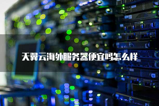 天翼云海外服务器便宜吗怎么样