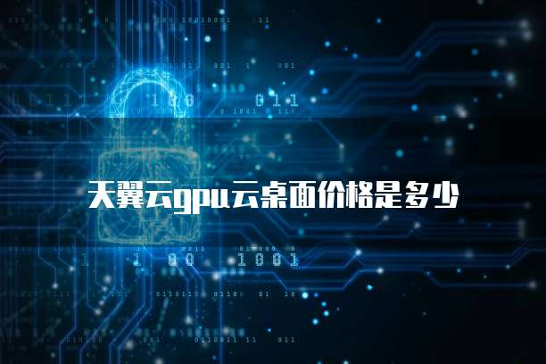 天翼云gpu云桌面价格是多少
