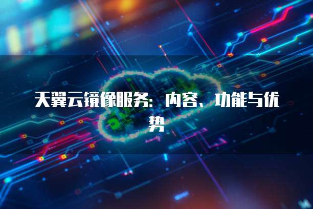 天翼云镜像服务:内容、功能与优势