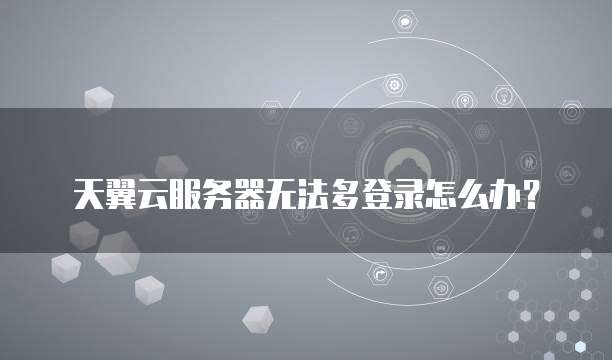 天翼云服务器无法多登录怎么办？