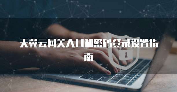 天翼云网关入口和密码登录设置指南
