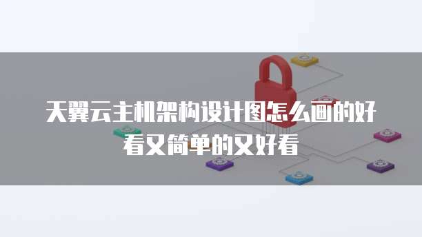 天翼云主机架构设计图怎么画的好看又简单的又好看