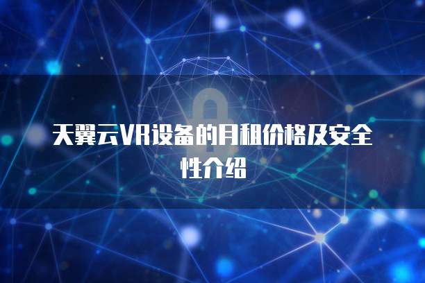 天翼云VR设备的月租价格及安全性介绍
