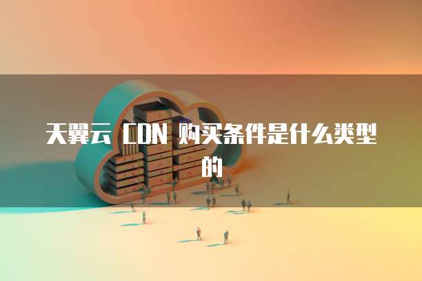 天翼云 CDN 购买条件是什么类型的