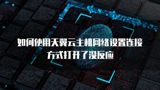 如何使用天翼云主机网络设置连接方式打开了没反应