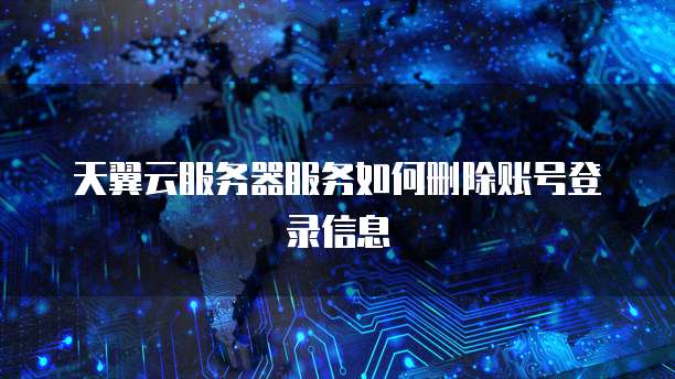 天翼云服务器服务如何删除账号登录信息