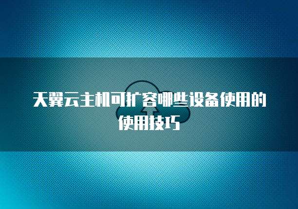 天翼云主机可扩容哪些设备使用的使用技巧