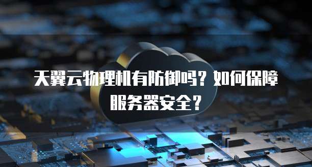 天翼云物理机有防御吗?如何保障服务器安全?