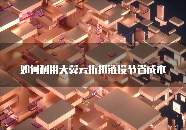 如何利用天翼云折扣链接节省成本
