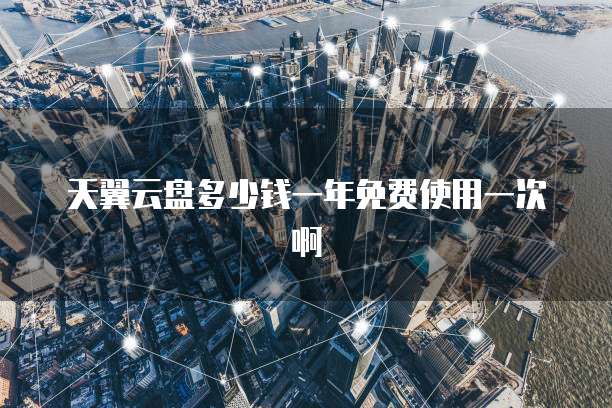 天翼云盘多少钱一年免费使用一次啊
