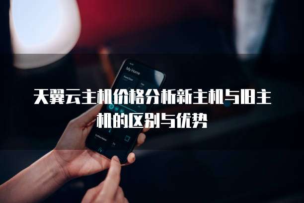 天翼云主机价格分析新主机与旧主机的区别与优势