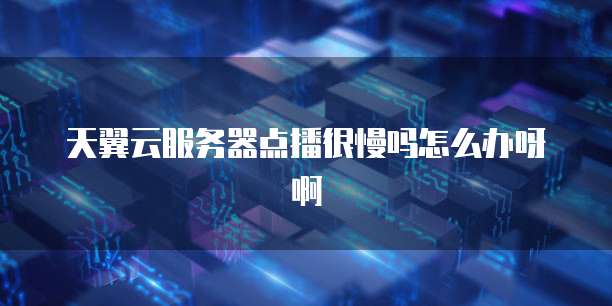 天翼云服务器点播很慢吗怎么办呀啊