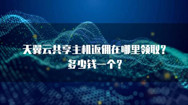 天翼云共享主机返佣在哪里领取?多少钱一个?