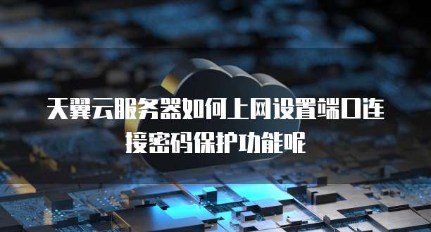 天翼云服务器如何上网设置端口连接密码保护功能呢