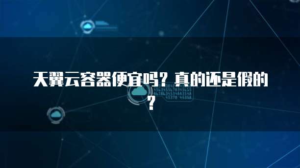 天翼云容器便宜吗?真的还是假的?
