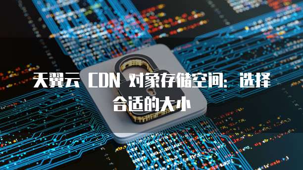 天翼云 CDN 对象存储空间:选择合适的大小