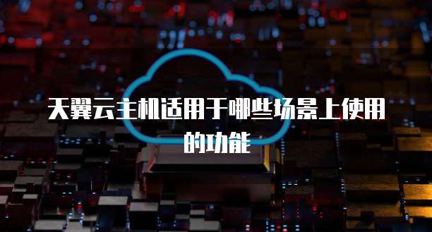 天翼云主机适用于哪些场景上使用的功能