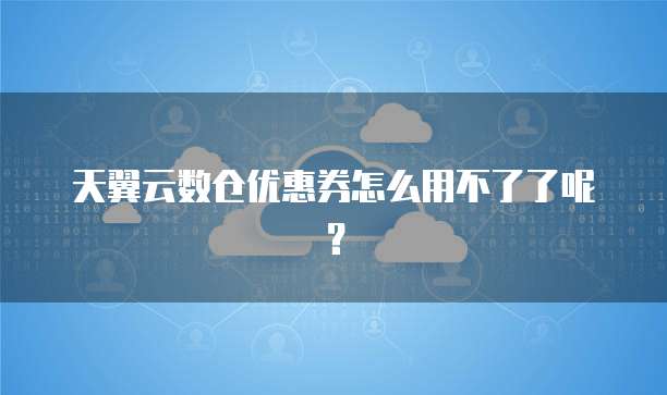 天翼云数仓优惠券怎么用不了了呢?