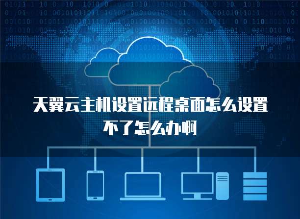 天翼云主机设置远程桌面怎么设置不了怎么办啊
