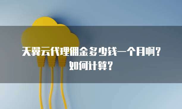 天翼云代理佣金多少钱一个月啊？如何计算？