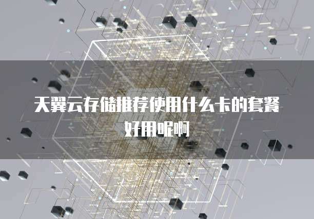 天翼云存储推荐使用什么卡的套餐好用呢啊