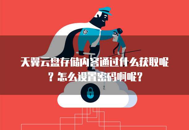 天翼云盘存储内容通过什么获取呢?怎么设置密码啊呢?