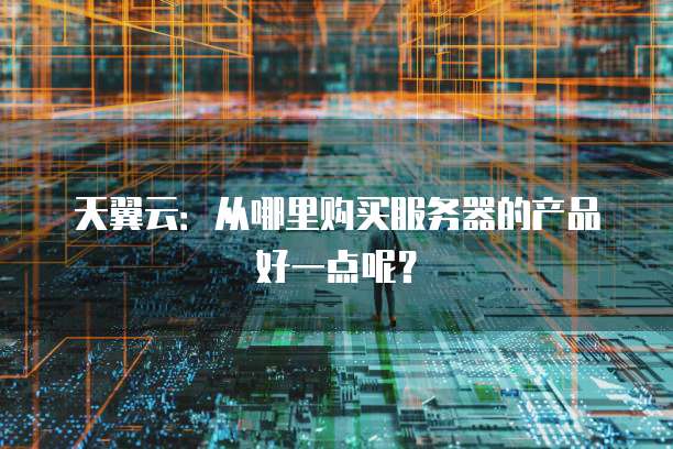 天翼云:从哪里购买服务器的产品好一点呢?