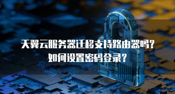 天翼云服务器迁移支持路由器吗?如何设置密码登录?