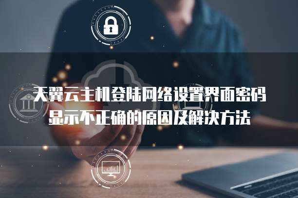 天翼云主机登陆网络设置界面密码显示不正确的原因及解决方法