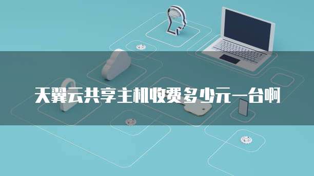 天翼云共享主机收费多少元一台啊