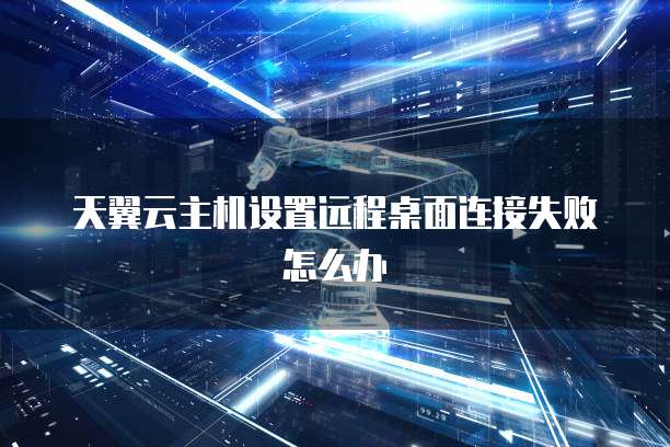 天翼云主机设置远程桌面连接失败怎么办