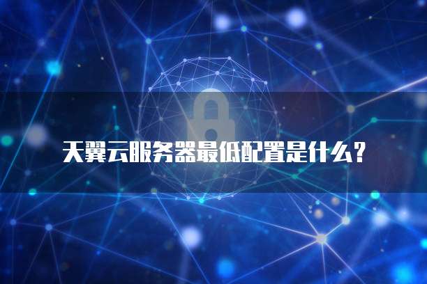 天翼云服务器最低配置是什么？