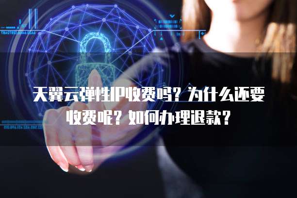 天翼云弹性IP收费吗?为什么还要收费呢?如何办理退款?