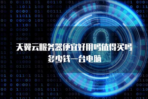 天翼云服务器便宜好用吗值得买吗多少钱一台电脑