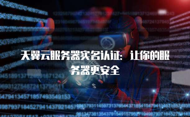 天翼云服务器实名认证:让你的服务器更安全