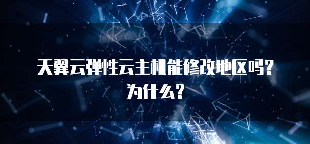 天翼云弹性云主机能修改地区吗?为什么?