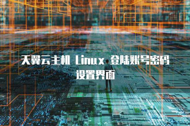 天翼云主机 Linux 登陆账号密码设置界面