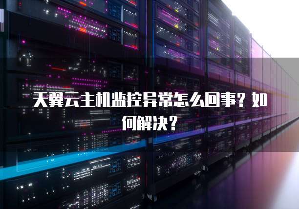 天翼云主机监控异常怎么回事?如何解决?
