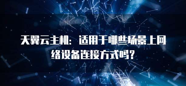 天翼云主机:适用于哪些场景上网络设备连接方式吗?