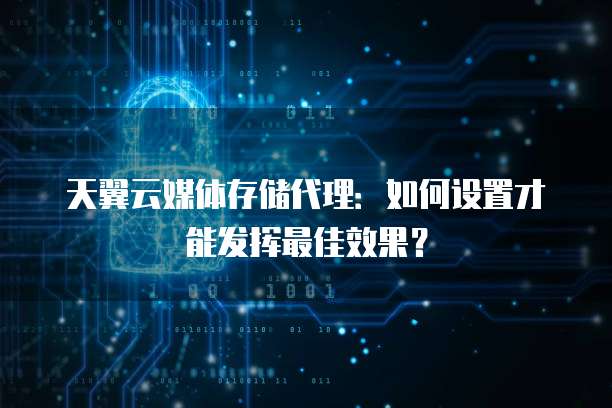 天翼云媒体存储代理:如何设置才能发挥最佳效果?